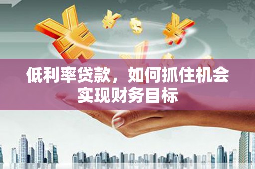 依安低利率贷款，如何抓住机会实现财务目标