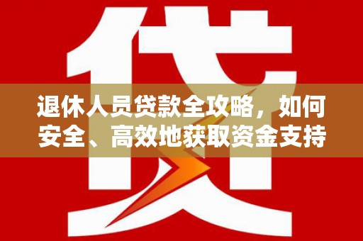 依安退休人员贷款全攻略，如何安全、高效地获取资金支持