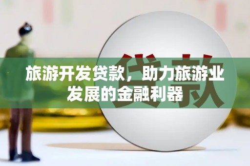 依安旅游开发贷款，助力旅游业发展的金融利器