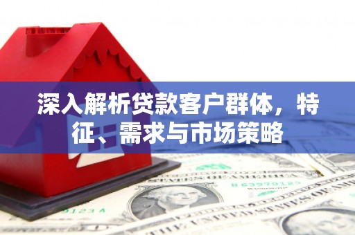 依安深入解析贷款客户群体，特征、需求与市场策略