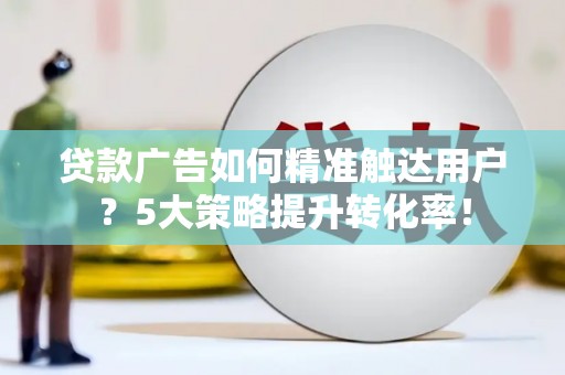 依安贷款广告如何精准触达用户？5大策略提升转化率！