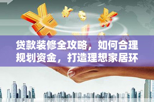 依安贷款装修全攻略，如何合理规划资金，打造理想家居环境