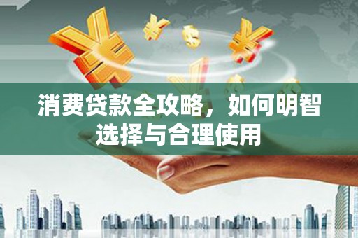 依安消费贷款全攻略，如何明智选择与合理使用