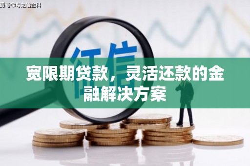 依安宽限期贷款，灵活还款的金融解决方案