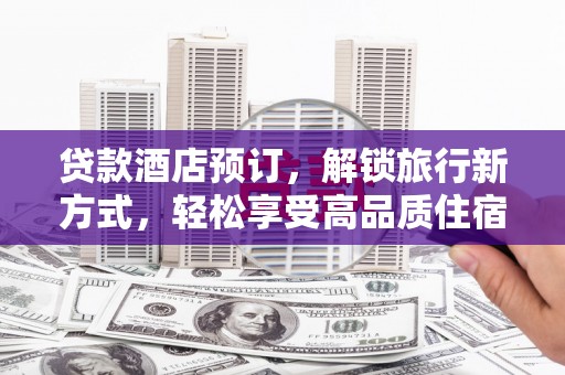 依安贷款酒店预订，解锁旅行新方式，轻松享受高品质住宿
