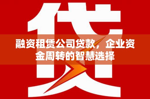 依安融资租赁公司贷款，企业资金周转的智慧选择