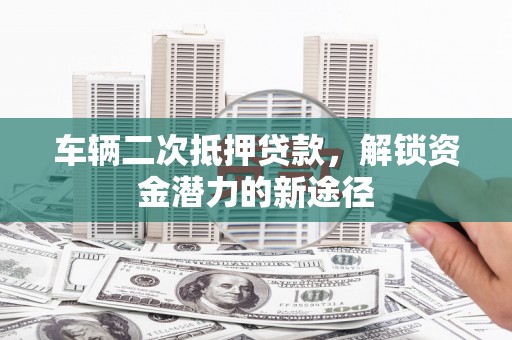 依安车辆二次抵押贷款，解锁资金潜力的新途径