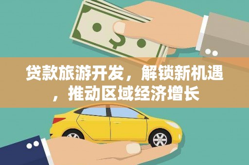 依安贷款旅游开发，解锁新机遇，推动区域经济增长