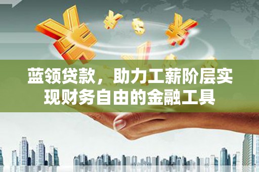 依安蓝领贷款，助力工薪阶层实现财务自由的金融工具
