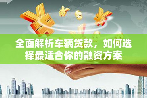 依安全面解析车辆贷款，如何选择最适合你的融资方案