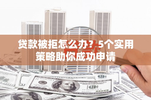 依安贷款被拒怎么办？5个实用策略助你成功申请