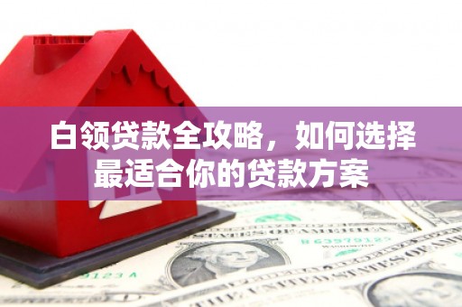 依安白领贷款全攻略，如何选择最适合你的贷款方案